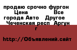 продаю срочно фургон  › Цена ­ 170 000 - Все города Авто » Другое   . Чеченская респ.,Аргун г.